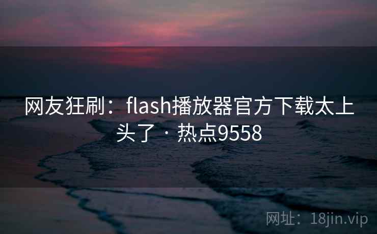 网友狂刷:flash播放器官方下载太上头了 · 热点9558 第2张 网友狂刷:flash播放器官方下载太上头了 · 热点9558 第2张