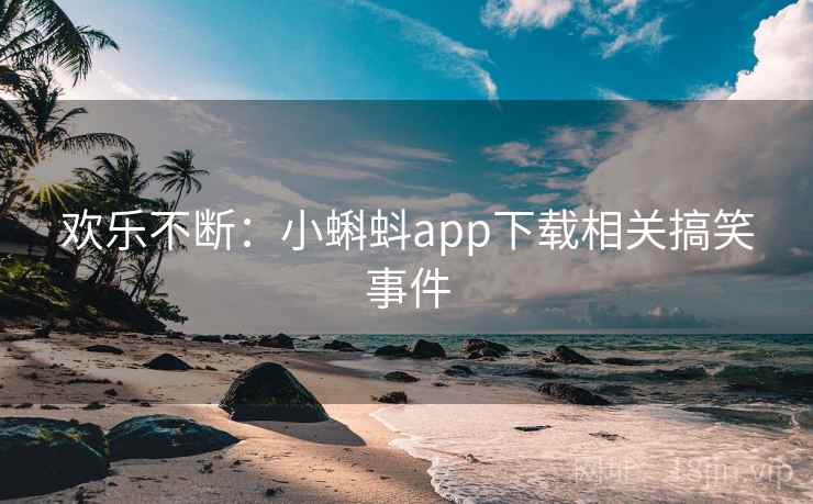 欢乐不断:小蝌蚪app下载相关搞笑事件