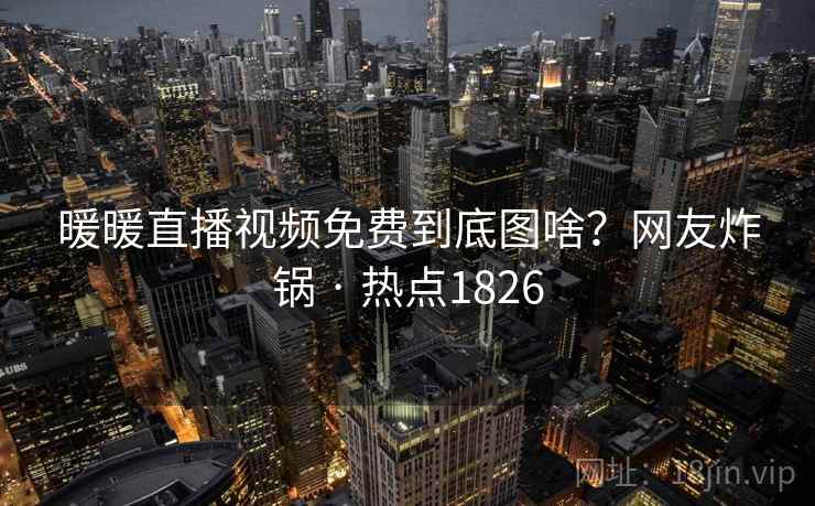 暖暖直播视频免费到底图啥?网友炸锅 · 热点1826