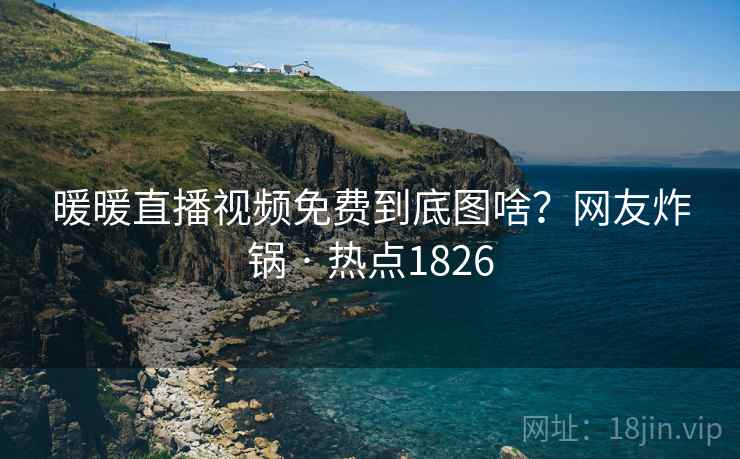 暖暖直播视频免费到底图啥？网友炸锅 · 热点1826