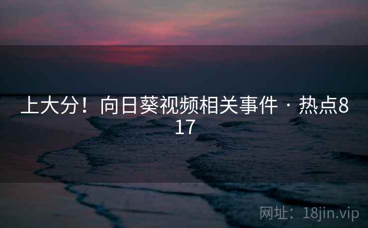 上大分!向日葵视频相关事件 · 热点817