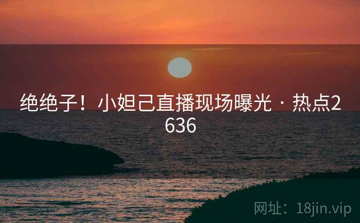 绝绝子！小妲己直播现场曝光 · 热点2636