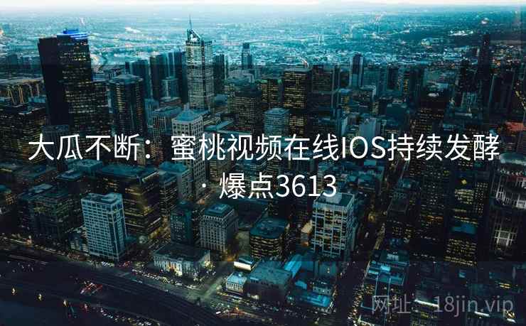 大瓜不断:蜜桃视频在线IOS持续发酵 · 爆点3613