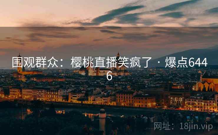 围观群众:樱桃直播笑疯了 · 爆点6446