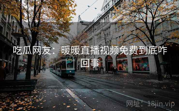 吃瓜网友：暖暖直播视频免费到底咋回事