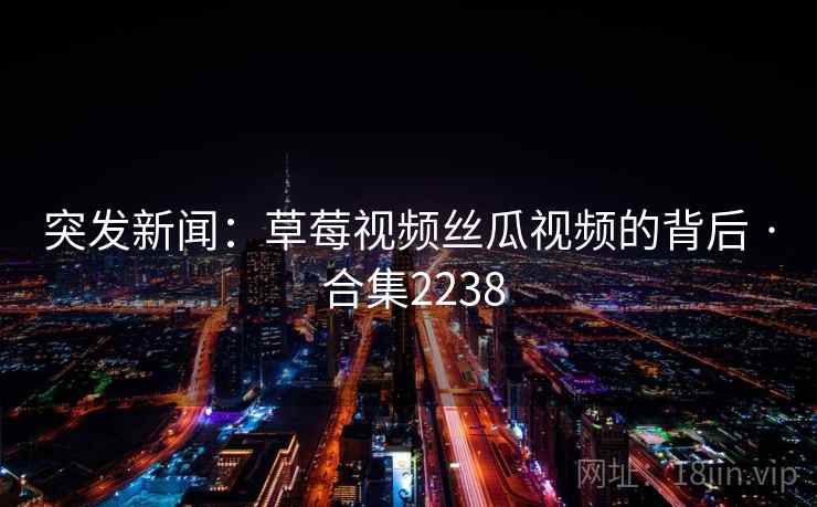 突发新闻：草莓视频丝瓜视频的背后 · 合集2238