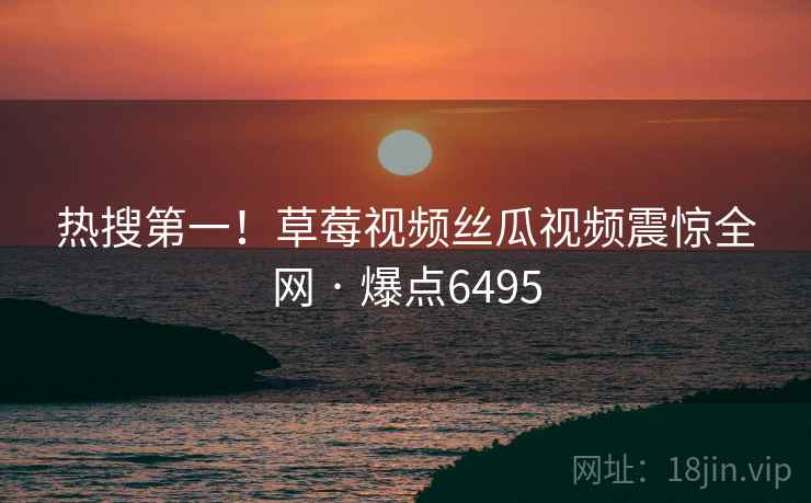 热搜第一！草莓视频丝瓜视频震惊全网 · 爆点6495