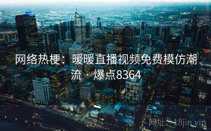 网络热梗：暖暖直播视频免费模仿潮流 · 爆点8364