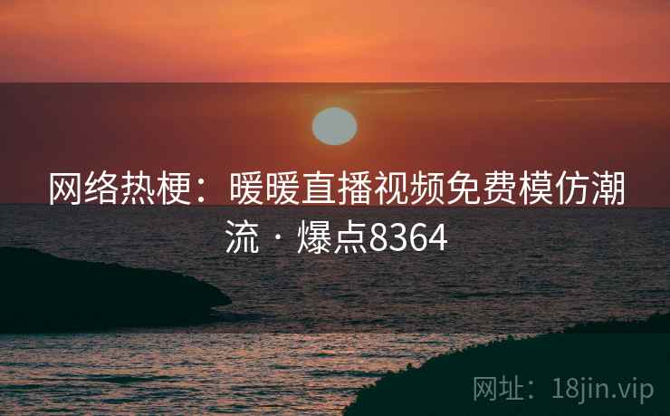 网络热梗：暖暖直播视频免费模仿潮流 · 爆点8364