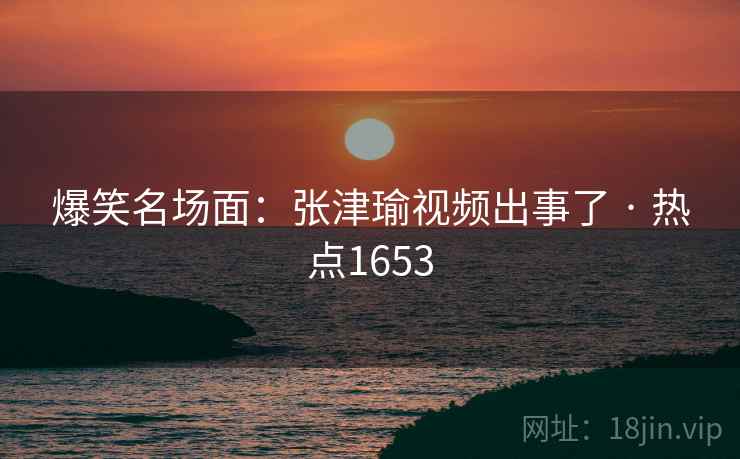 爆笑名场面:张津瑜视频出事了 · 热点1653