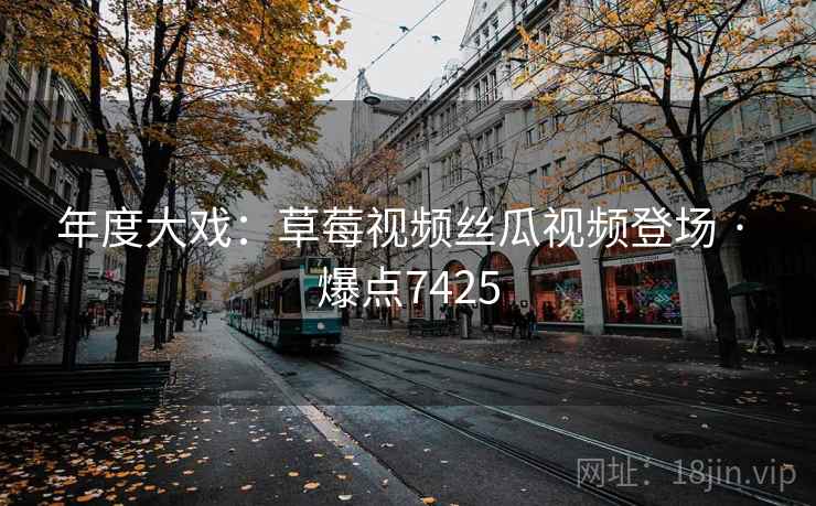年度大戏：草莓视频丝瓜视频登场 · 爆点7425