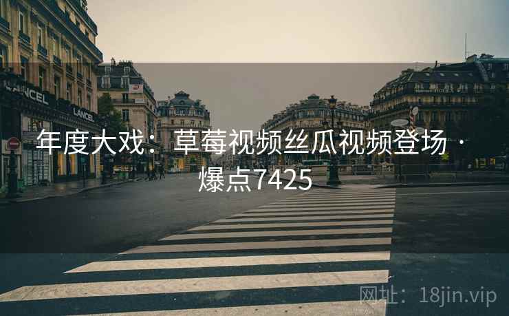 年度大戏：草莓视频丝瓜视频登场 · 爆点7425