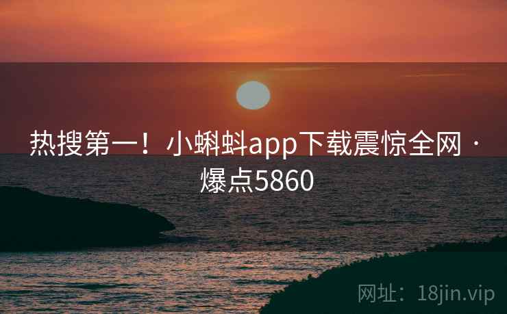 热搜第一!小蝌蚪app下载震惊全网 · 爆点5860