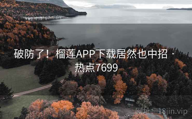 破防了!榴莲APP下载居然也中招 · 热点7699