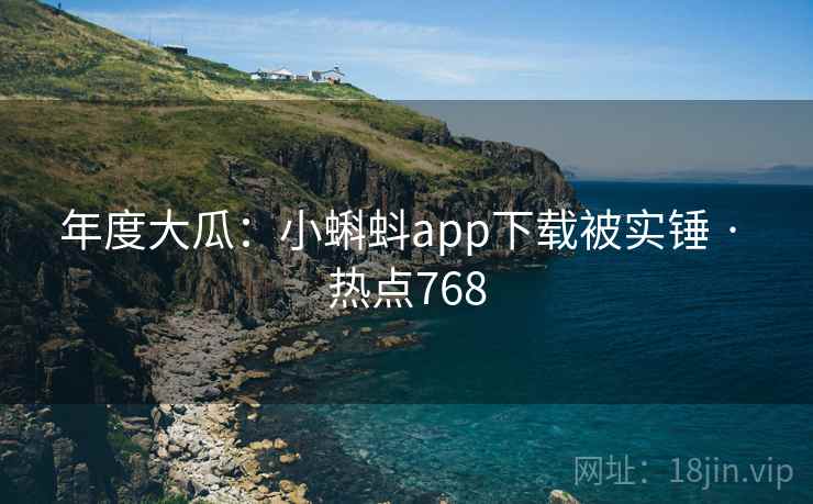 年度大瓜:小蝌蚪app下载被实锤 · 热点768