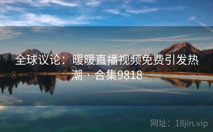 全球议论：暖暖直播视频免费引发热潮 · 合集9818