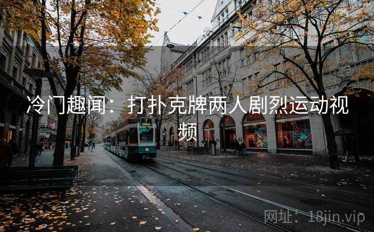 冷门趣闻:打扑克牌两人剧烈运动视频