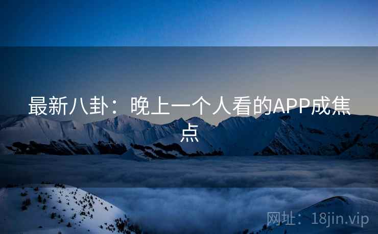 最新八卦：晚上一个人看的APP成焦点  第2张