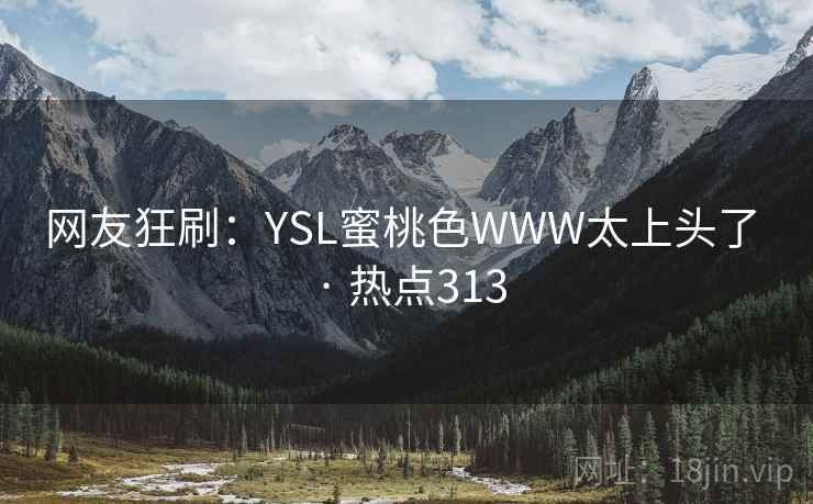 网友狂刷:YSL蜜桃色WWW太上头了 · 热点313