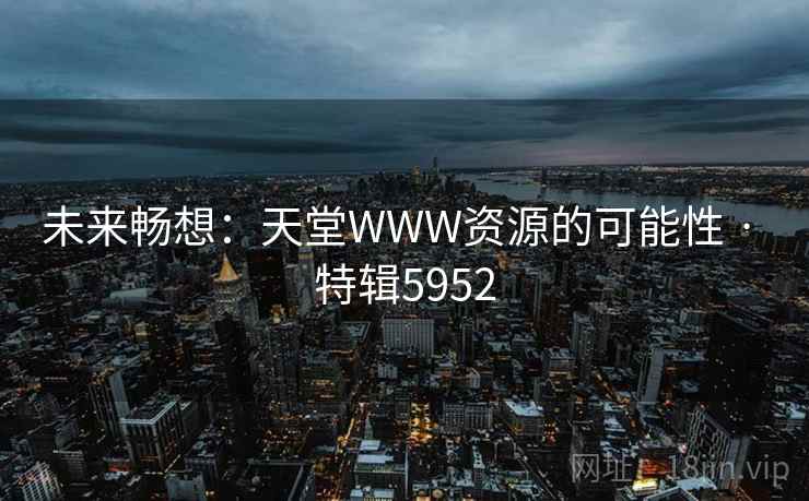 未来畅想：天堂WWW资源的可能性 · 特辑5952