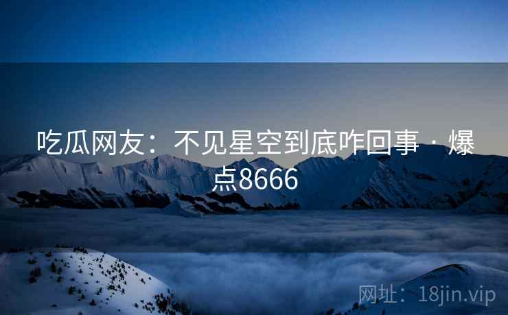 吃瓜网友:不见星空到底咋回事 · 爆点8666