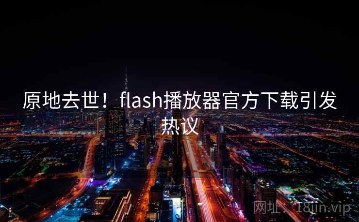 原地去世!flash播放器官方下载引发热议