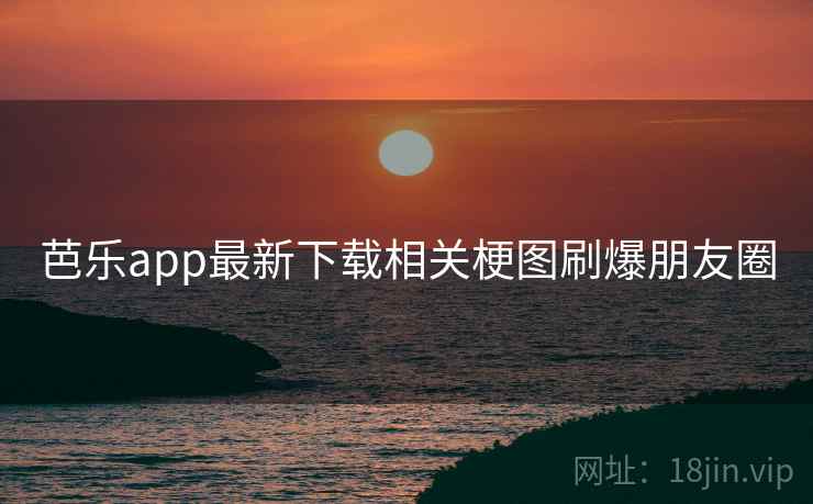 芭乐app最新下载相关梗图刷爆朋友圈