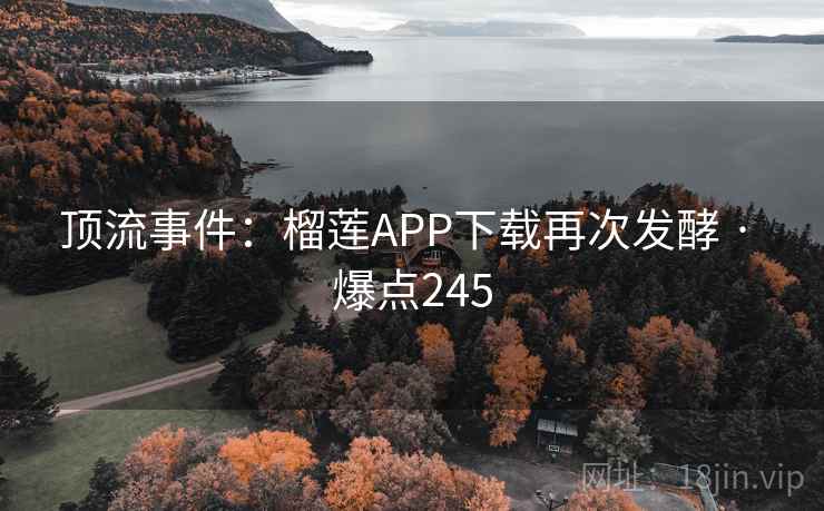 顶流事件:榴莲APP下载再次发酵 · 爆点245
