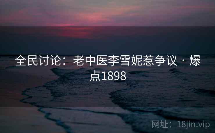 全民讨论:老中医李雪妮惹争议 · 爆点1898