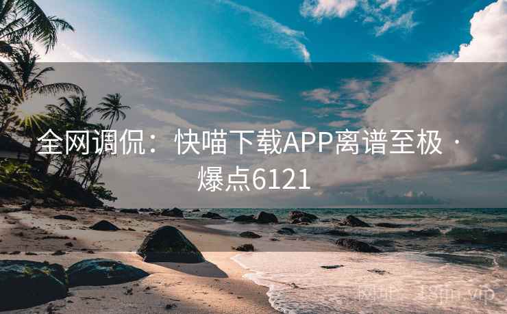 全网调侃：快喵下载APP离谱至极 · 爆点6121