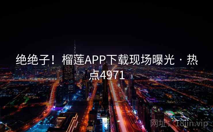 绝绝子！榴莲APP下载现场曝光 · 热点4971