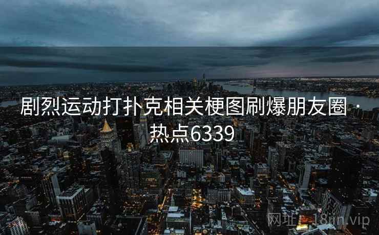 剧烈运动打扑克相关梗图刷爆朋友圈 · 热点6339
