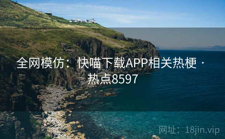 全网模仿:快喵下载APP相关热梗 · 热点8597