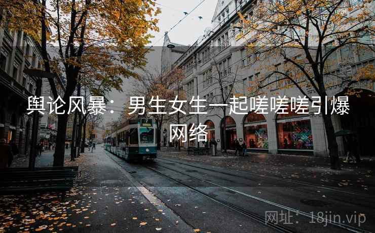 舆论风暴：男生女生一起嗟嗟嗟引爆网络