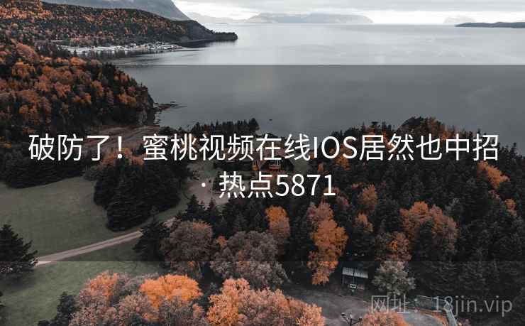 破防了！蜜桃视频在线IOS居然也中招 · 热点5871