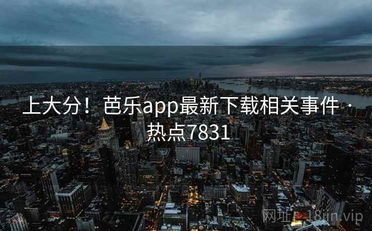上大分!芭乐app最新下载相关事件 · 热点7831