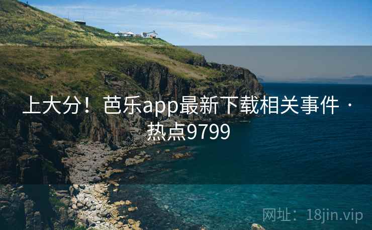 上大分!芭乐app最新下载相关事件 · 热点9799