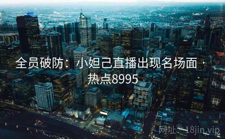 全员破防:小妲己直播出现名场面 · 热点8995