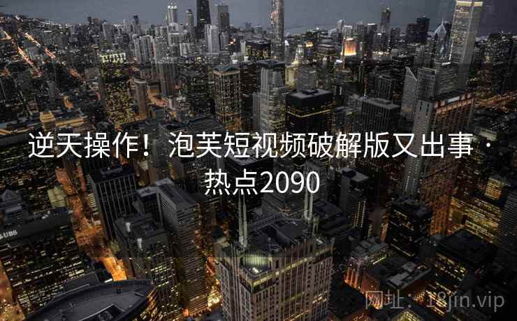 逆天操作！泡芙短视频破解版又出事 · 热点2090