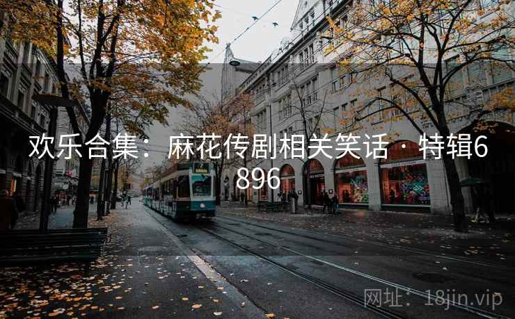 欢乐合集:麻花传剧相关笑话 · 特辑6896