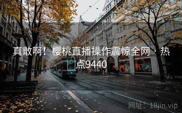 真敢啊！樱桃直播操作震惊全网 · 热点9440