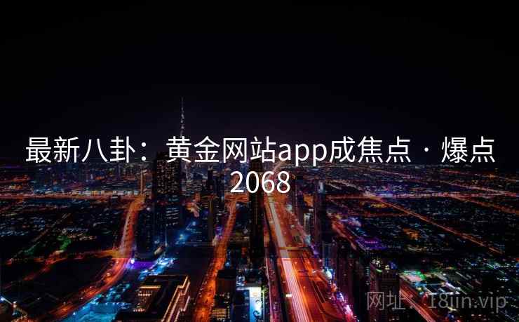 最新八卦:黄金网站app成焦点 · 爆点2068