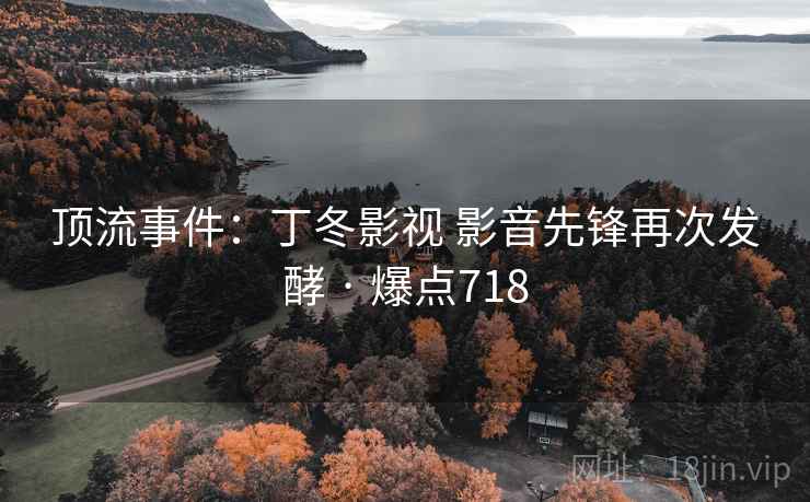 顶流事件:丁冬影视 影音先锋再次发酵 · 爆点718 第2张 顶流事件:丁冬影视 影音先锋再次发酵 · 爆点718 第2张