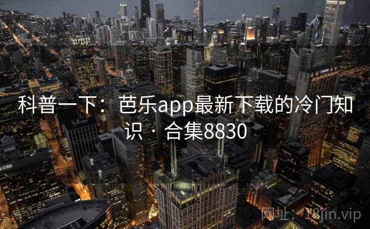 科普一下:芭乐app最新下载的冷门知识 · 合集8830
