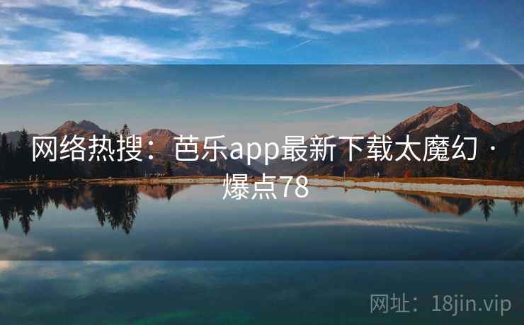 网络热搜:芭乐app最新下载太魔幻 · 爆点78 第1张 网络热搜:芭乐app最新下载太魔幻 · 爆点78 第1张