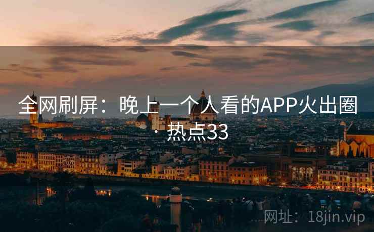 全网刷屏:晚上一个人看的APP火出圈 · 热点33