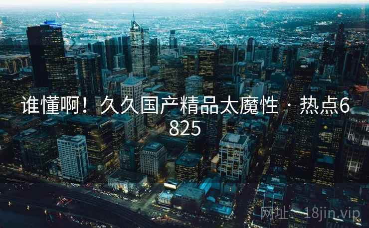 谁懂啊!久久国产精品太魔性 · 热点6825