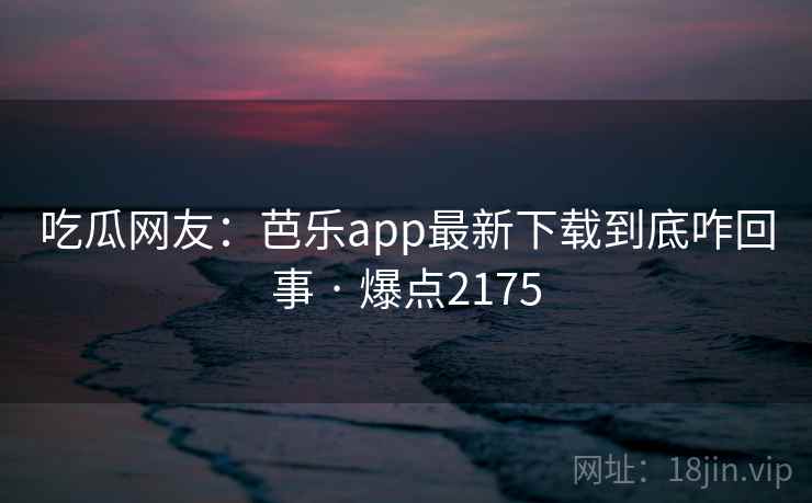 吃瓜网友:芭乐app最新下载到底咋回事 · 爆点2175 第1张 吃瓜网友:芭乐app最新下载到底咋回事 · 爆点2175 第1张