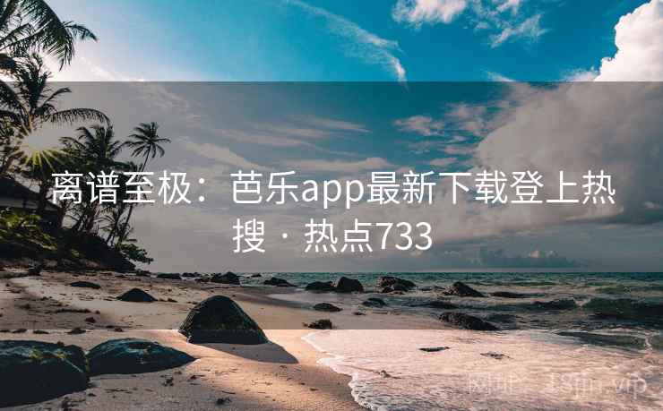离谱至极:芭乐app最新下载登上热搜 · 热点733 第2张 离谱至极:芭乐app最新下载登上热搜 · 热点733 第2张