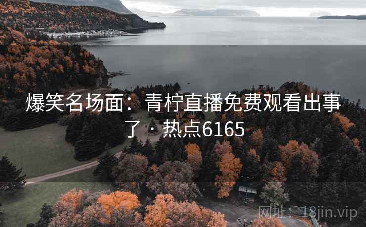 爆笑名场面:青柠直播免费观看出事了 · 热点6165